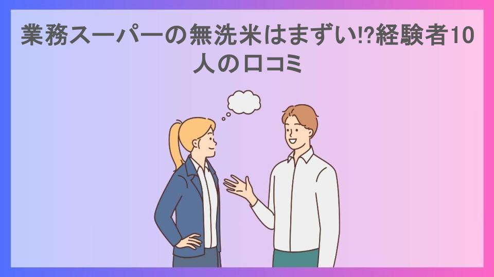 業務スーパーの無洗米はまずい!?経験者10人の口コミ